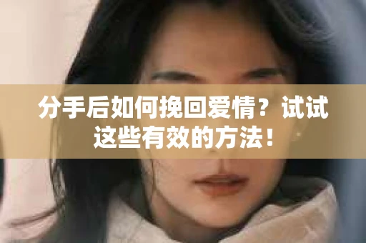 分手后如何挽回爱情？试试这些有效的方法！
