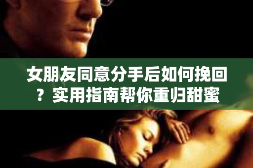 女朋友同意分手后如何挽回?实用指南帮你重归甜蜜 女朋友同意分手后如何挽回?实用指南帮你重归甜蜜