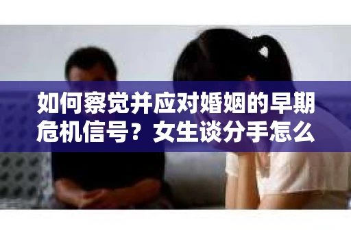 如何察觉并应对婚姻的早期危机信号？女生谈分手怎么挽回