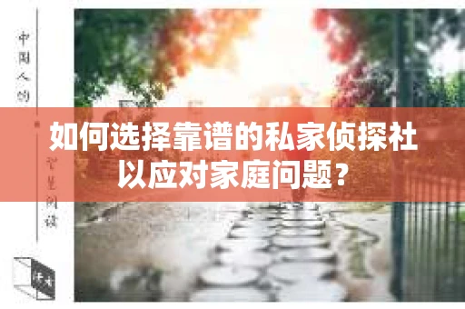 如何选择靠谱的私家侦探社以应对家庭问题？