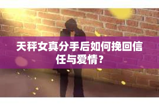 天秤女真分手后如何挽回信任与爱情? 天秤女真分手后如何挽回信任与爱情?