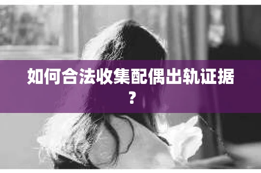 如何合法收集配偶出轨证据？