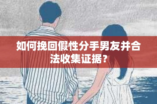 如何挽回假性分手男友并合法收集证据? 如何挽回假性分手男友并合法收集证据?