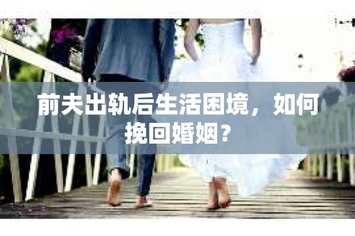 前夫出轨后生活困境,如何挽回婚姻? 前夫出轨后生活困境,如何挽回婚姻?