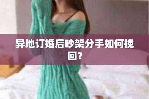 异地订婚后吵架分手如何挽回？