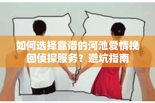 如何选择靠谱的河池爱情挽回侦探服务？避坑指南
