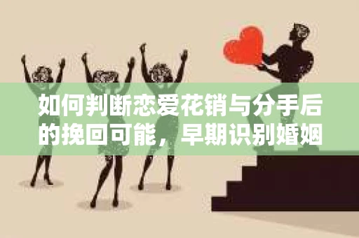 如何判断恋爱花销与分手后的挽回可能,早期识别婚姻危机的关键信号 如何判断恋爱花销与分手后的挽回可能,早期识别婚姻危机的关键信号