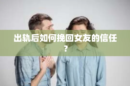 出轨后如何挽回女友的信任？
