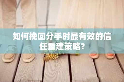 如何挽回分手时最有效的信任重建策略? 如何挽回分手时最有效的信任重建策略?