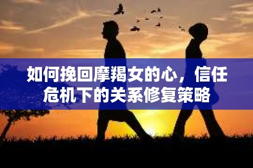 如何挽回摩羯女的心,信任危机下的关系修复策略 如何挽回摩羯女的心,信任危机下的关系修复策略