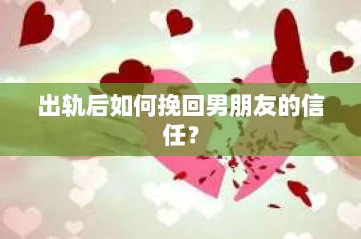 出轨后如何挽回男朋友的信任？