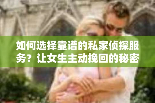 如何选择靠谱的私家侦探服务？让女生主动挽回的秘密武器怎么办？