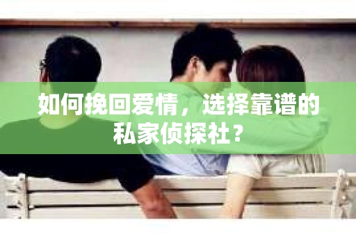 如何挽回爱情,选择靠谱的私家侦探社? 如何挽回爱情,选择靠谱的私家侦探社?
