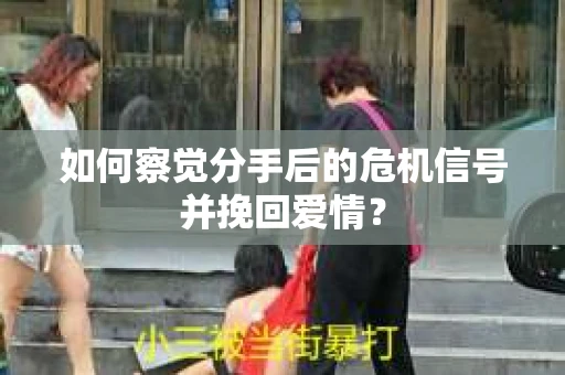如何察觉分手后的危机信号并挽回爱情？