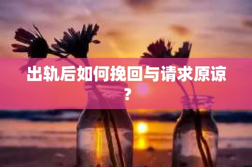 出轨后如何挽回与请求原谅？
