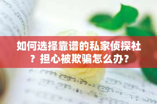 如何选择靠谱的私家侦探社？担心被欺骗怎么办？
