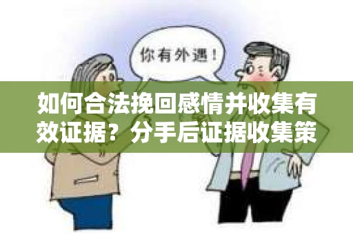 如何合法挽回感情并收集有效证据？分手后证据收集策略