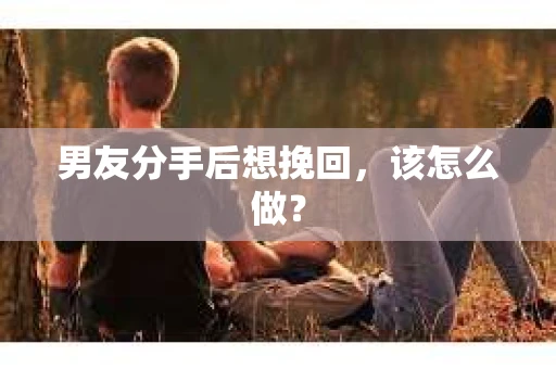 男友分手后想挽回,该怎么做? 男友分手后想挽回,该怎么做?