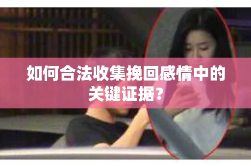 如何合法收集挽回感情中的关键证据? 如何合法收集挽回感情中的关键证据?