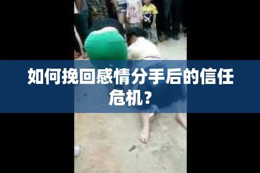 如何挽回感情分手后的信任危机? 如何挽回感情分手后的信任危机?