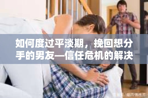 如何度过平淡期,挽回想分手的男友—信任危机的解决之道 如何度过平淡期,挽回想分手的男友—信任危机的解决之道