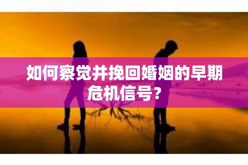 如何察觉并挽回婚姻的早期危机信号？