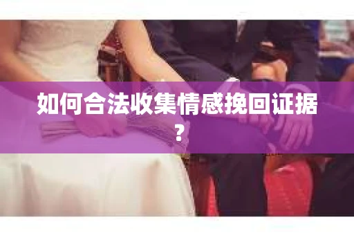 如何合法收集情感挽回证据？