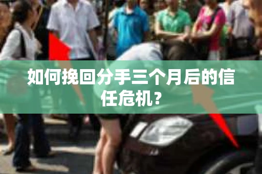 如何挽回分手三个月后的信任危机？