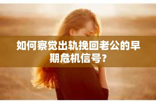 如何察觉出轨挽回老公的早期危机信号？