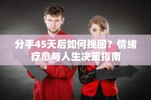 分手45天后如何挽回？情绪疗愈与人生决策指南