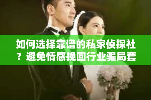 如何选择靠谱的私家侦探社？避免情感挽回行业骗局套路的实用指南