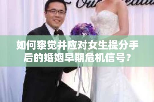 如何察觉并应对女生提分手后的婚姻早期危机信号？