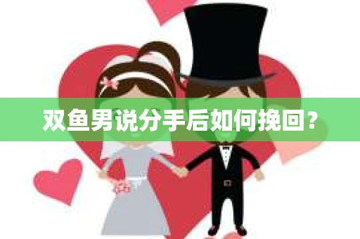 双鱼男说分手后如何挽回? 双鱼男说分手后如何挽回?