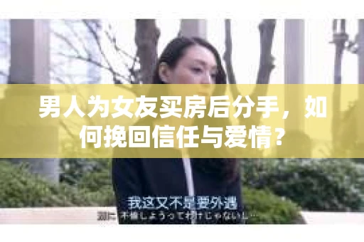 男人为女友买房后分手,如何挽回信任与爱情? 男人为女友买房后分手,如何挽回信任与爱情?