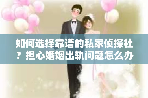 如何选择靠谱的私家侦探社?担心婚姻出轨问题怎么办? 如何选择靠谱的私家侦探社?担心婚姻出轨问题怎么办?