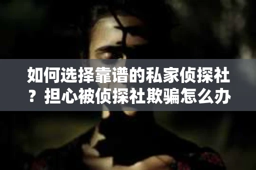 如何选择靠谱的私家侦探社？担心被侦探社欺骗怎么办？