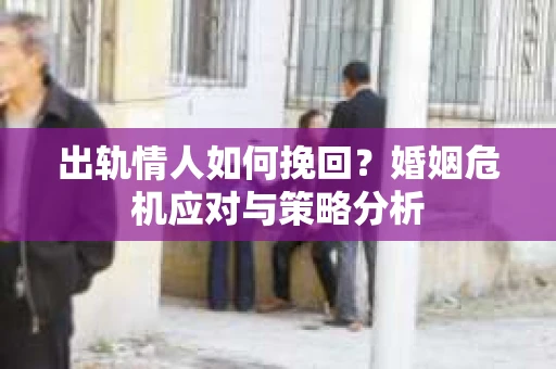 出轨情人如何挽回?婚姻危机应对与策略分析 出轨情人如何挽回?婚姻危机应对与策略分析