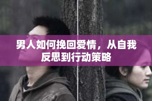 男人如何挽回爱情，从自我反思到行动策略
