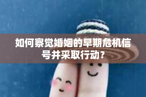 如何察觉婚姻的早期危机信号并采取行动？