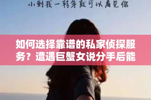 如何选择靠谱的私家侦探服务？遭遇巨蟹女说分手后能否挽回，侦探社能帮到你吗？