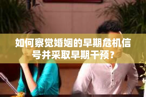 如何察觉婚姻的早期危机信号并采取早期干预? 如何察觉婚姻的早期危机信号并采取早期干预?
