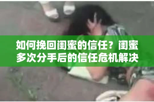 如何挽回闺蜜的信任？闺蜜多次分手后的信任危机解决方案