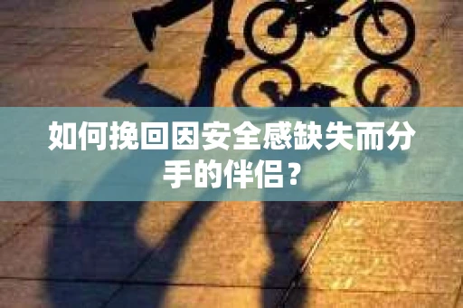 如何挽回因安全感缺失而分手的伴侣？