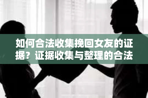 如何合法收集挽回女友的证据?证据收集与整理的合法策略怎么办? 如何合法收集挽回女友的证据?证据收集与整理的合法策略怎么办?