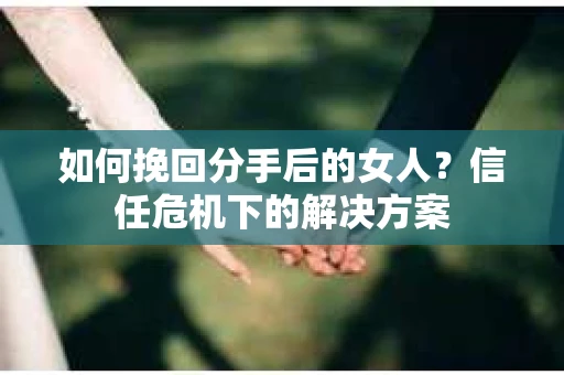 如何挽回分手后的女人？信任危机下的解决方案