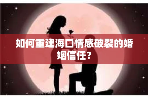 如何重建海口情感破裂的婚姻信任？