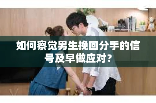 如何察觉男生挽回分手的信号及早做应对? 如何察觉男生挽回分手的信号及早做应对?