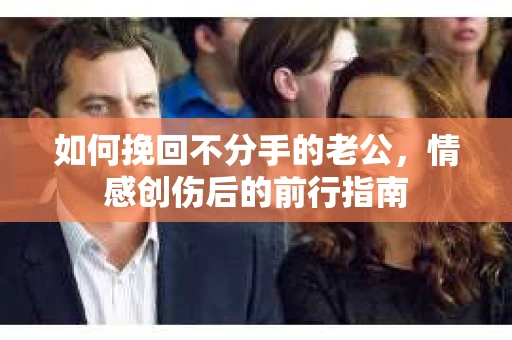 如何挽回不分手的老公，情感创伤后的前行指南
