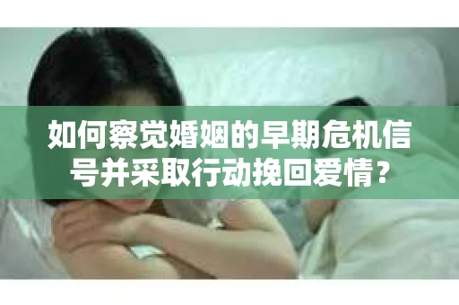 如何察觉婚姻的早期危机信号并采取行动挽回爱情？
