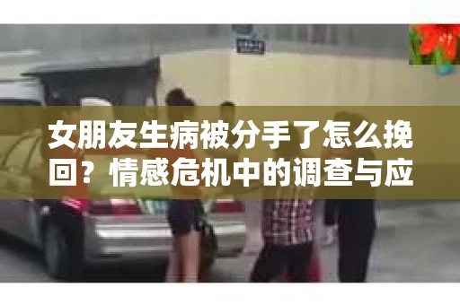 女朋友生病被分手了怎么挽回？情感危机中的调查与应对策略